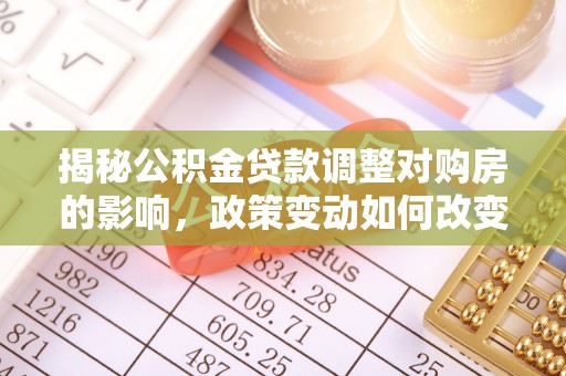 独山揭秘公积金贷款调整对购房的影响，政策变动如何改变你的买房计划