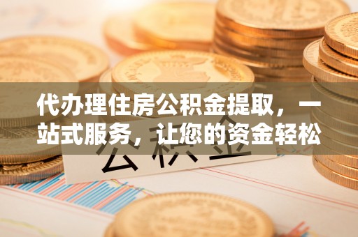 独山代办理住房公积金提取，一站式服务，让您的资金轻松到账