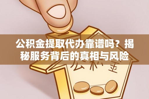 独山公积金提取代办靠谱吗？揭秘服务背后的真相与风险