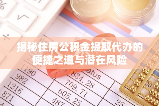 独山揭秘住房公积金提取代办的便捷之道与潜在风险
