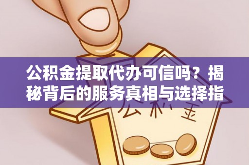 独山公积金提取代办可信吗？揭秘背后的服务真相与选择指南