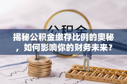 独山揭秘公积金缴存比例的奥秘，如何影响你的财务未来？