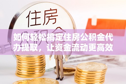 独山如何轻松搞定住房公积金代办提取，让资金流动更高效