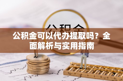独山公积金可以代办提取吗？全面解析与实用指南