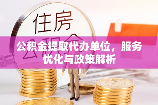 独山公积金提取代办单位，服务优化与政策解析
