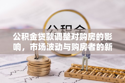 独山公积金贷款调整对购房的影响，市场波动与购房者的新选择