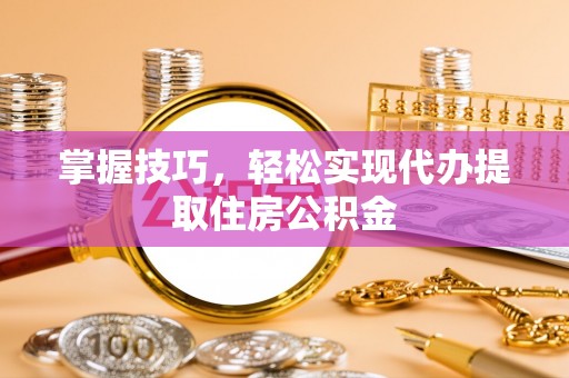 独山掌握技巧，轻松实现代办提取住房公积金