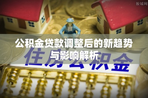 独山公积金贷款调整后的新趋势与影响解析