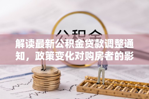 独山解读最新公积金贷款调整通知，政策变化对购房者的影响与应对策略