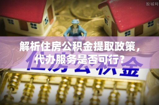 独山解析住房公积金提取政策，代办服务是否可行？