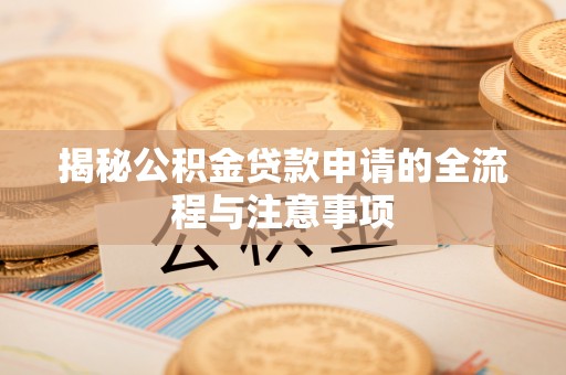 独山揭秘公积金贷款申请的全流程与注意事项