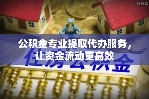 独山公积金专业提取代办服务，让资金流动更高效