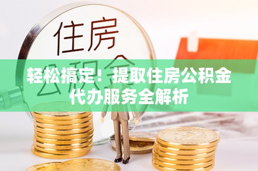 独山轻松搞定！提取住房公积金代办服务全解析