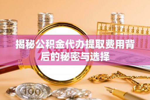 独山揭秘公积金代办提取费用背后的秘密与选择