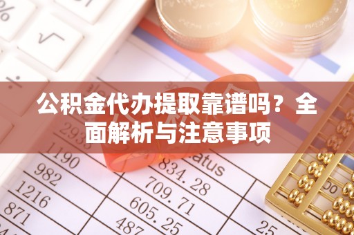 独山公积金代办提取靠谱吗？全面解析与注意事项