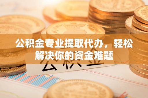 独山公积金专业提取代办，轻松解决你的资金难题