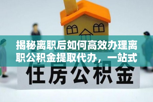 独山揭秘离职后如何高效办理离职公积金提取代办，一站式服务全解析