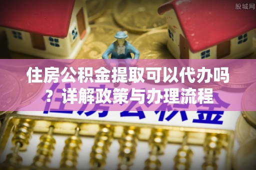 独山住房公积金提取可以代办吗？详解政策与办理流程