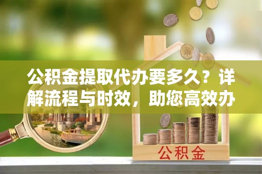 独山公积金提取代办要多久？详解流程与时效，助您高效办理