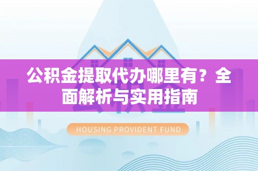 独山公积金提取代办哪里有？全面解析与实用指南