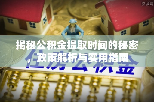 独山揭秘公积金提取时间的秘密，政策解析与实用指南
