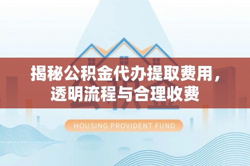 独山揭秘公积金代办提取费用，透明流程与合理收费