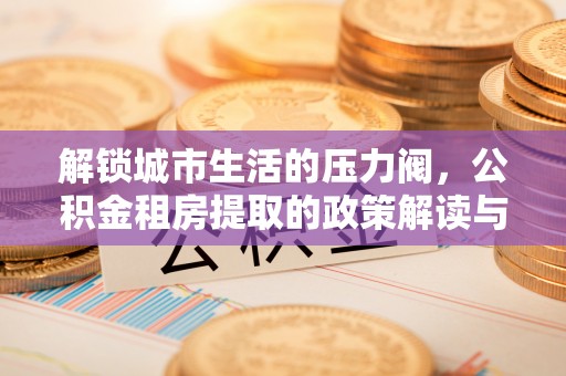 独山解锁城市生活的压力阀，公积金租房提取的政策解读与实践指南