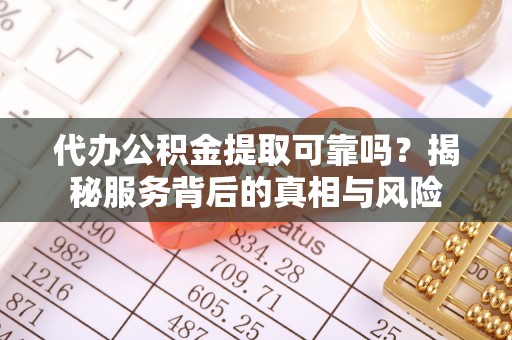独山代办公积金提取可靠吗？揭秘服务背后的真相与风险