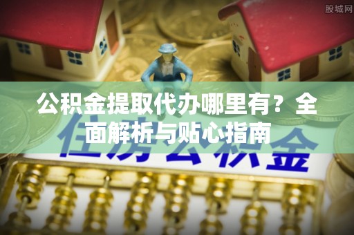 独山公积金提取代办哪里有？全面解析与贴心指南