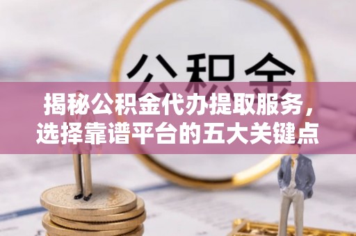 独山揭秘公积金代办提取服务，选择靠谱平台的五大关键点
