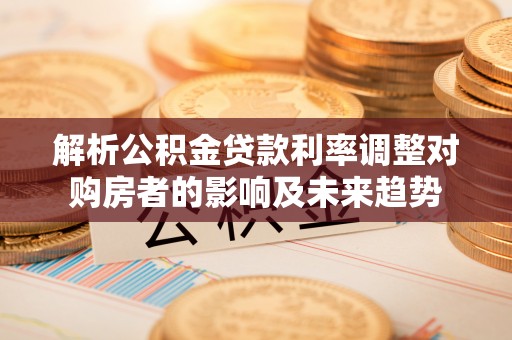 独山解析公积金贷款利率调整对购房者的影响及未来趋势