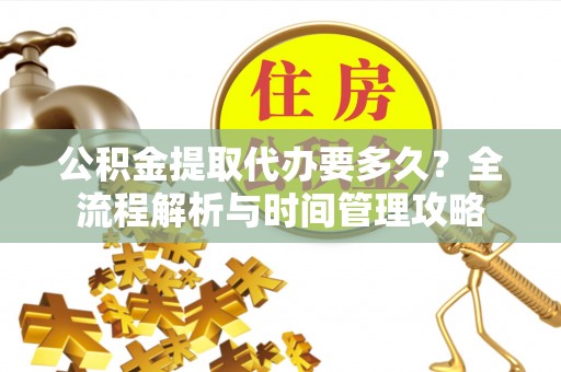 独山公积金提取代办要多久？全流程解析与时间管理攻略