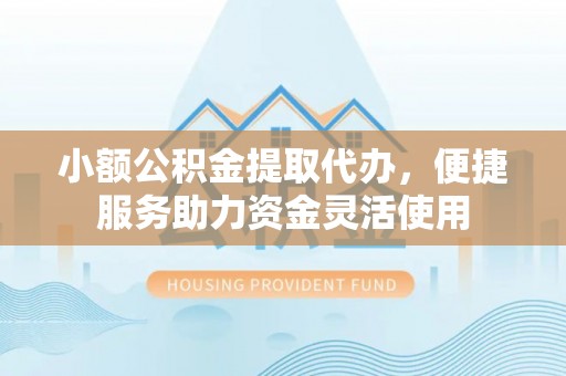 独山小额公积金提取代办，便捷服务助力资金灵活使用