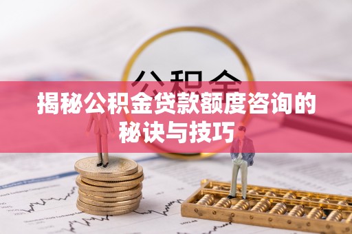 独山揭秘公积金贷款额度咨询的秘诀与技巧