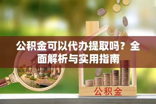 独山公积金可以代办提取吗？全面解析与实用指南