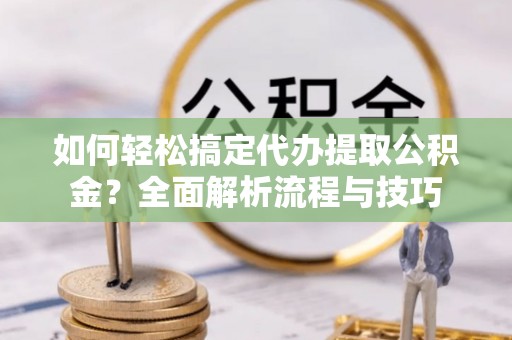 独山如何轻松搞定代办提取公积金？全面解析流程与技巧