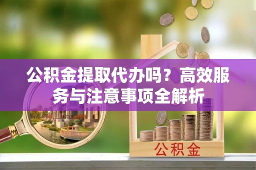 独山公积金提取代办吗？高效服务与注意事项全解析