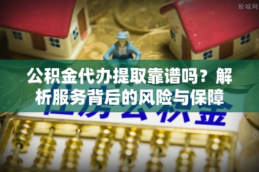 独山公积金代办提取靠谱吗？解析服务背后的风险与保障