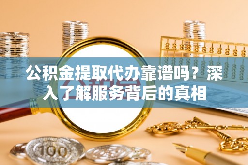 独山公积金提取代办靠谱吗？深入了解服务背后的真相