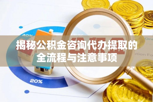 独山揭秘公积金咨询代办提取的全流程与注意事项