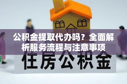 独山公积金提取代办吗？全面解析服务流程与注意事项