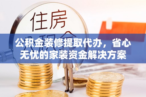 独山公积金装修提取代办，省心无忧的家装资金解决方案