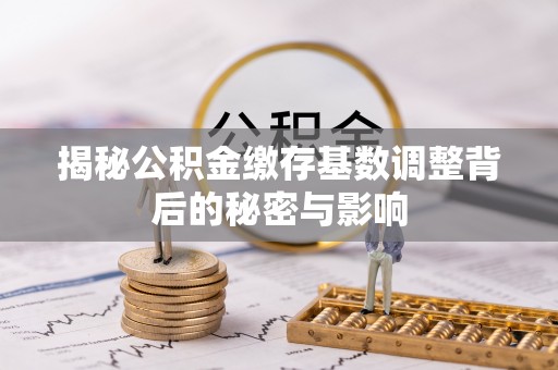 独山揭秘公积金缴存基数调整背后的秘密与影响