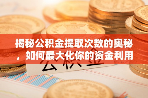 独山揭秘公积金提取次数的奥秘，如何最大化你的资金利用？