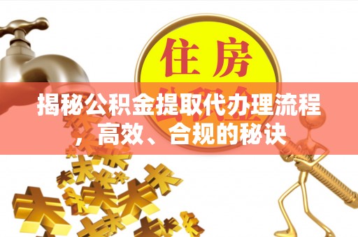 独山揭秘公积金提取代办理流程，高效、合规的秘诀