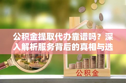独山公积金提取代办靠谱吗？深入解析服务背后的真相与选择指南