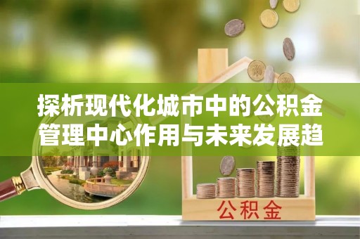 独山探析现代化城市中的公积金管理中心作用与未来发展趋势