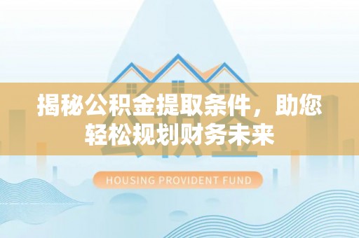 独山揭秘公积金提取条件，助您轻松规划财务未来