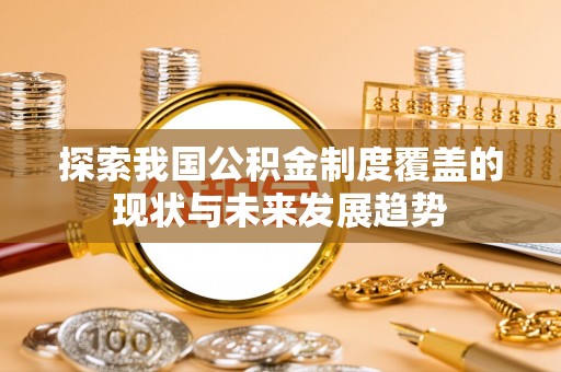 独山探索我国公积金制度覆盖的现状与未来发展趋势