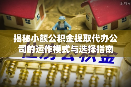 独山揭秘小额公积金提取代办公司的运作模式与选择指南